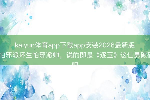 kaiyun体育app下载app安装2026最新版 不怕邪派坏生怕邪派帅，说的即是《逐玉》这仨男破碎吧