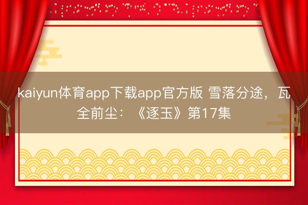 kaiyun体育app下载app官方版 雪落分途,瓦全前尘:《逐玉》第17集