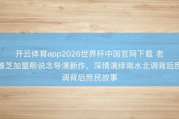 开云体育app2026世界杯中国官网下载 老戏骨宋维芝加盟熙说念导演新作,深情演绎南水北调背后庶民故事