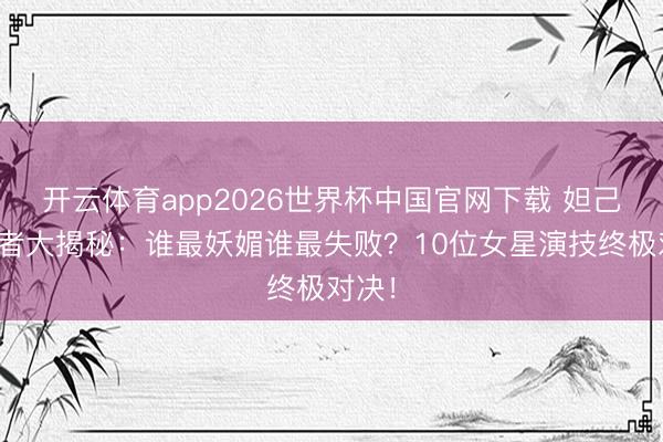 开云体育app2026世界杯中国官网下载 妲己演出者大揭秘：谁最妖媚谁最失败？10位女星演技终极对决！