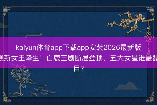kaiyun体育app下载app安装2026最新版 影视新女王降生！白鹿三剧断层登顶，五大女星谁最醒目？