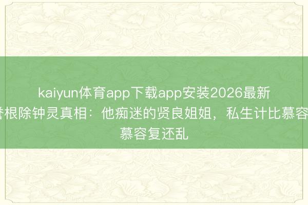 kaiyun体育app下载app安装2026最新版 段誉根除钟灵真相：他痴迷的贤良姐姐，私生计比慕容复还乱