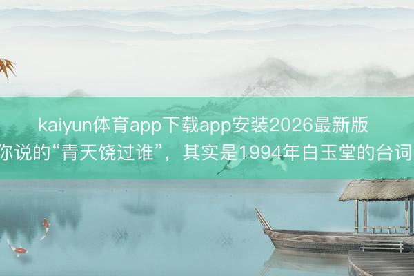 kaiyun体育app下载app安装2026最新版 你说的“青天饶过谁”，其实是1994年白玉堂的台词！