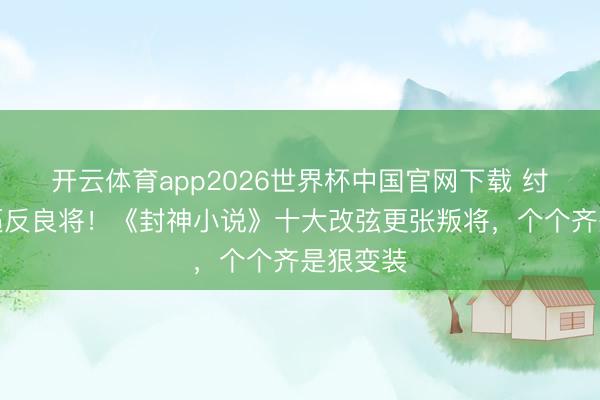开云体育app2026世界杯中国官网下载 纣王昏暴逼反良将！《封神小说》十大改弦更张叛将，个个齐是狠变装