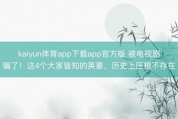 kaiyun体育app下载app官方版 被电视剧骗了！这4个大家皆知的英豪，历史上压根不存在
