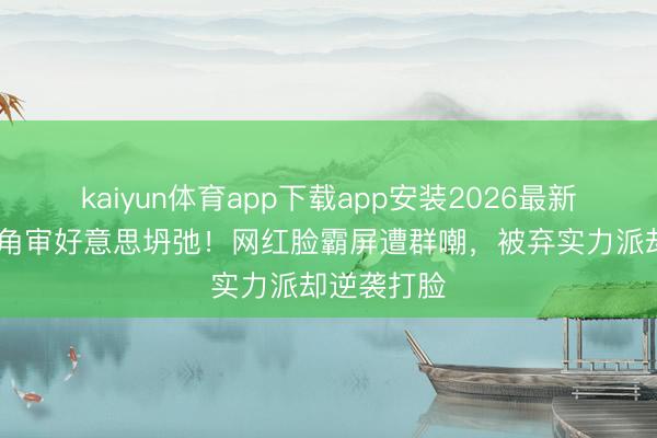 kaiyun体育app下载app安装2026最新版 于正选角审好意思坍弛！网红脸霸屏遭群嘲，被弃实力派却逆袭打脸
