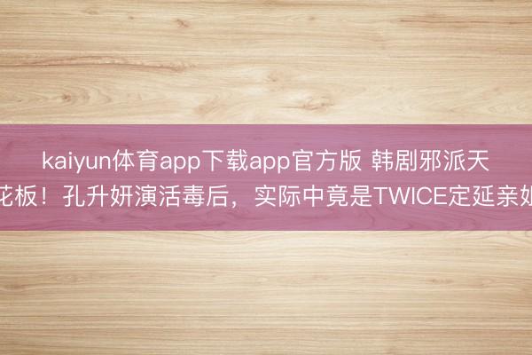 kaiyun体育app下载app官方版 韩剧邪派天花板!孔升妍演活毒后,实际中竟是TWICE定延亲姐
