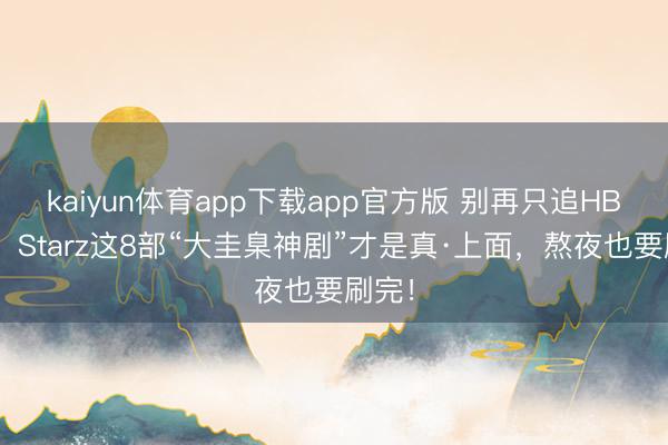 kaiyun体育app下载app官方版 别再只追HBO了！Starz这8部“大圭臬神剧”才是真·上面，熬夜也要刷完！