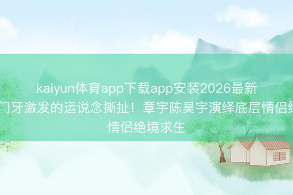 kaiyun体育app下载app安装2026最新版 两颗门牙激发的运说念撕扯！章宇陈昊宇演绎底层情侣绝境求生
