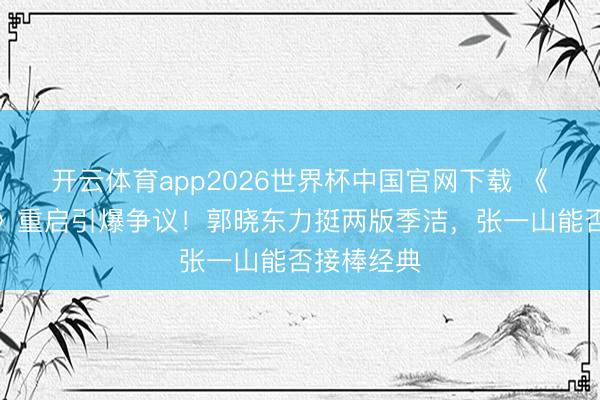 开云体育app2026世界杯中国官网下载 《重案六组》重启引爆争议！郭晓东力挺两版季洁，张一山能否接棒经典