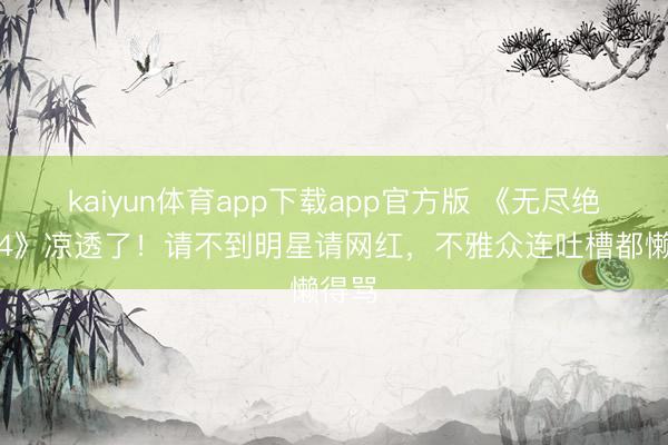 kaiyun体育app下载app官方版 《无尽绝顶班4》凉透了!请不到明星请网红,不雅众连吐槽都懒得骂