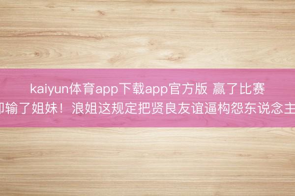 kaiyun体育app下载app官方版 赢了比赛却输了姐妹！浪姐这规定把贤良友谊逼构怨东说念主？