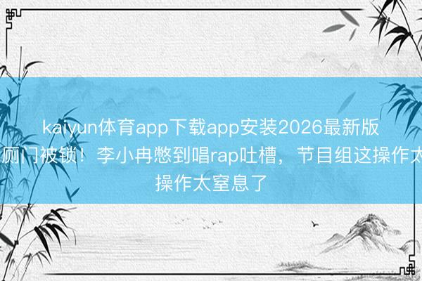 kaiyun体育app下载app安装2026最新版 浪姐茅厕门被锁！李小冉憋到唱rap吐槽，节目组这操作太窒息了