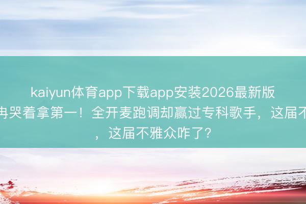 kaiyun体育app下载app安装2026最新版 50岁李小冉哭着拿第一!全开麦跑调却赢过专科歌手,这届不雅众咋了?