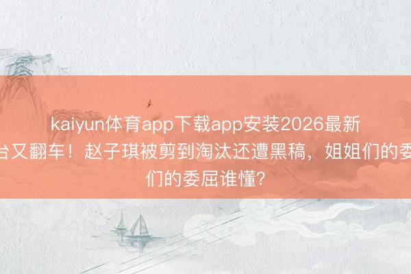 kaiyun体育app下载app安装2026最新版 芒果台又翻车!赵子琪被剪到淘汰还遭黑稿,姐姐们的委屈谁懂?