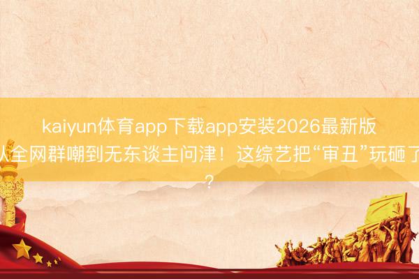kaiyun体育app下载app安装2026最新版 从全网群嘲到无东谈主问津!这综艺把“审丑”玩砸了?