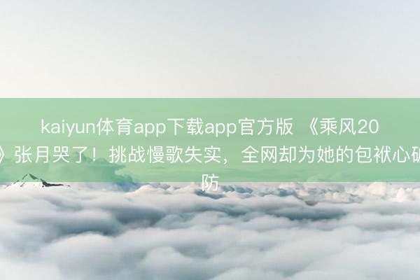 kaiyun体育app下载app官方版 《乘风2026》张月哭了!挑战慢歌失实,全网却为她的包袱心破防