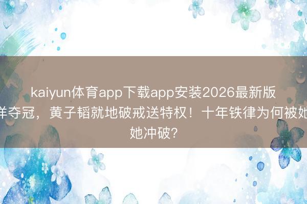 kaiyun体育app下载app安装2026最新版 徐艺洋夺冠,黄子韬就地破戒送特权!十年铁律为何被她冲破?