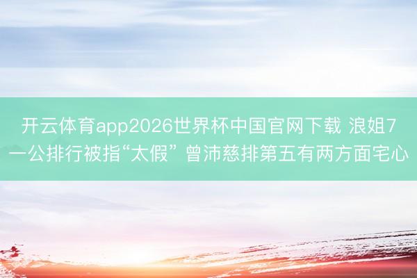 开云体育app2026世界杯中国官网下载 浪姐7一公排行被指“太假” 曾沛慈排第五有两方面宅心