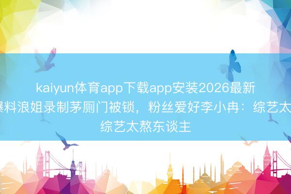kaiyun体育app下载app安装2026最新版 谢娜爆料浪姐录制茅厕门被锁,粉丝爱好李小冉:综艺太熬东谈主