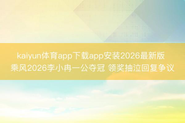 kaiyun体育app下载app安装2026最新版 乘风2026李小冉一公夺冠 领奖抽泣回复争议