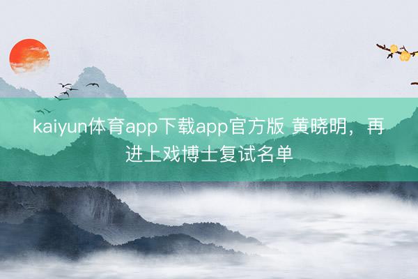 kaiyun体育app下载app官方版 黄晓明,再进上戏博士复试名单