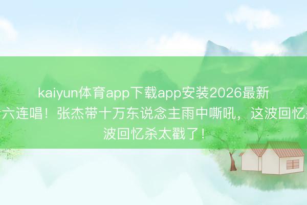 kaiyun体育app下载app安装2026最新版 鸟巢十六连唱!张杰带十万东说念主雨中嘶吼,这波回忆杀太戳了!