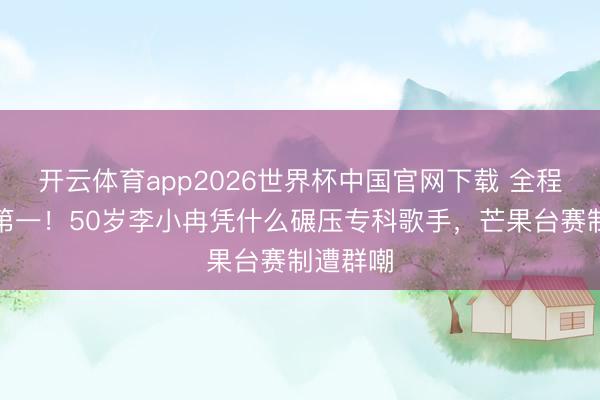 开云体育app2026世界杯中国官网下载 全程跑调拿第一！50岁李小冉凭什么碾压专科歌手，芒果台赛制遭群嘲