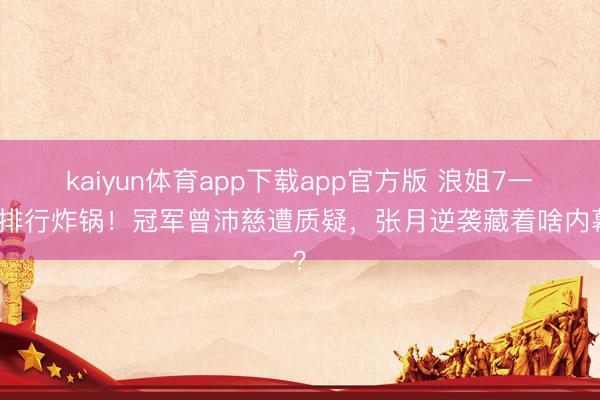 kaiyun体育app下载app官方版 浪姐7一公排行炸锅！冠军曾沛慈遭质疑，张月逆袭藏着啥内幕？