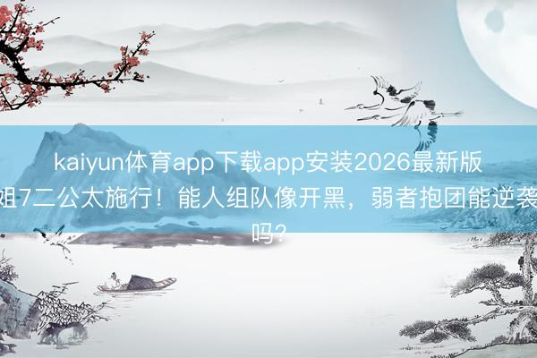 kaiyun体育app下载app安装2026最新版 浪姐7二公太施行!能人组队像开黑,弱者抱团能逆袭吗?
