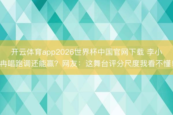 开云体育app2026世界杯中国官网下载 李小冉唱跑调还能赢？网友：这舞台评分尺度我看不懂！