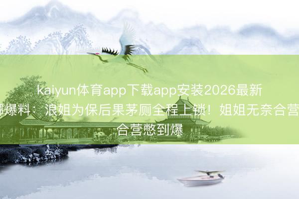 kaiyun体育app下载app安装2026最新版 谢娜爆料:浪姐为保后果茅厕全程上锁!姐姐无奈合营憋到爆