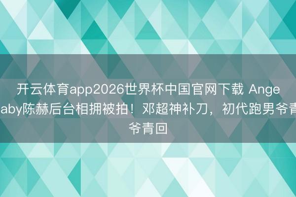 开云体育app2026世界杯中国官网下载 Angelababy陈赫后台相拥被拍!邓超神补刀,初代跑男爷青回