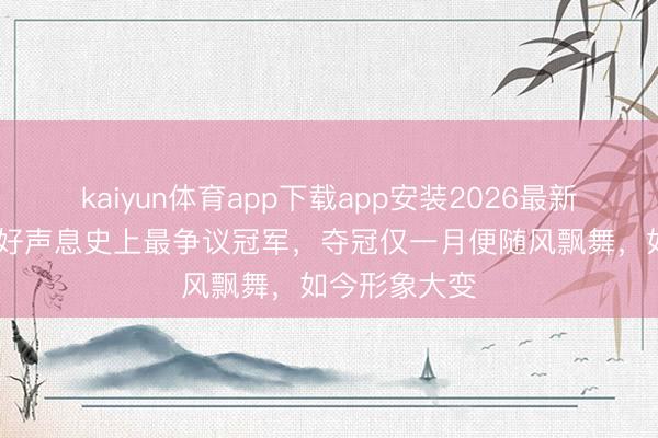 kaiyun体育app下载app安装2026最新版 她被誉为好声息史上最争议冠军，夺冠仅一月便随风飘舞，如今形象大变