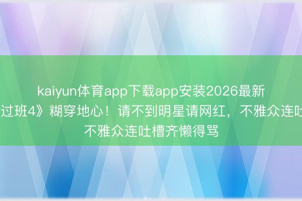 kaiyun体育app下载app安装2026最新版 《无尽越过班4》糊穿地心!请不到明星请网红,不雅众连吐槽齐懒得骂