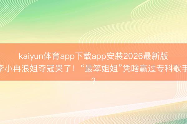 kaiyun体育app下载app安装2026最新版 李小冉浪姐夺冠哭了!“最笨姐姐”凭啥赢过专科歌手?