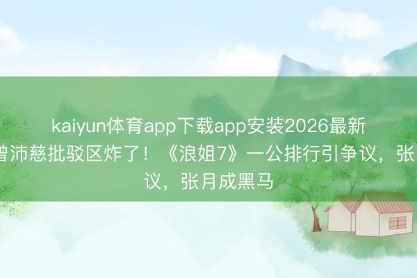 kaiyun体育app下载app安装2026最新版 冠军曾沛慈批驳区炸了！《浪姐7》一公排行引争议，张月成黑马