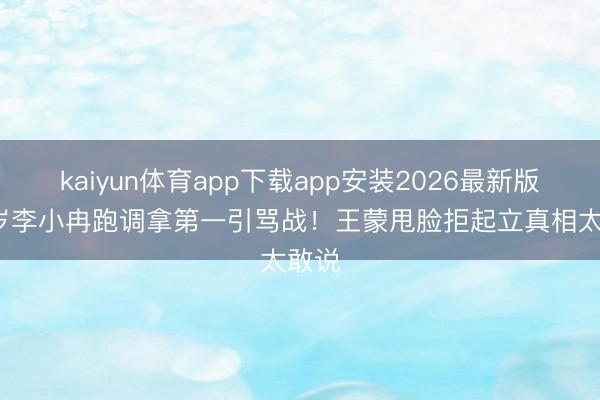 kaiyun体育app下载app安装2026最新版 50岁李小冉跑调拿第一引骂战！王蒙甩脸拒起立真相太敢说