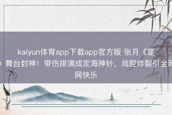 kaiyun体育app下载app官方版 张月《霍元甲》舞台封神!带伤排演成定海神针,戏腔炸裂引全网快乐
