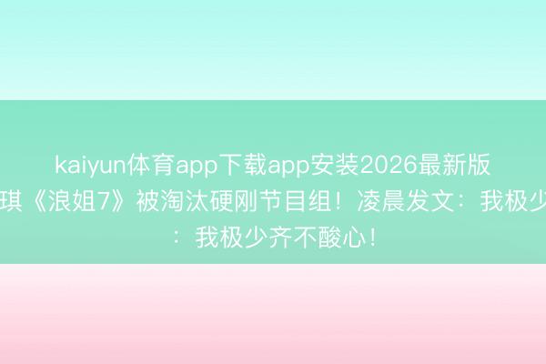 kaiyun体育app下载app安装2026最新版 49岁赵子琪《浪姐7》被淘汰硬刚节目组!凌晨发文:我极少齐不酸心!