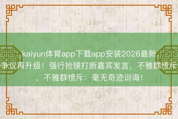 kaiyun体育app下载app安装2026最新版 张大大主合手争议再升级！强行抢镜打断嘉宾发言，不雅群愤斥：毫无奇迹训诲！
