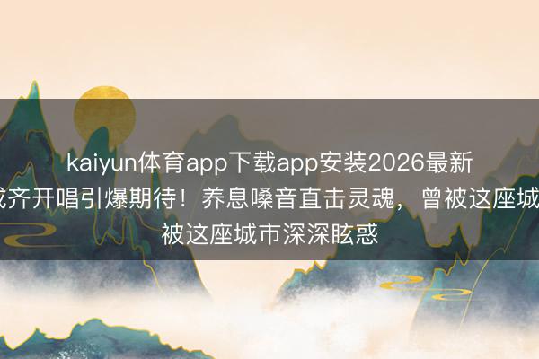 kaiyun体育app下载app安装2026最新版 陈洁仪成齐开唱引爆期待！养息嗓音直击灵魂，曾被这座城市深深眩惑