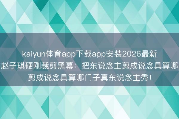 kaiyun体育app下载app安装2026最新版 芒果台又翻车?赵子琪硬刚裁剪黑幕:把东说念主剪成说念具算哪门子真东说念主秀!