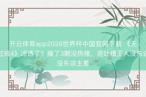 开云体育app2026世界杯中国官网下载 《无穷超过班4》凉透了?播了3期没热搜,连吐槽王人没东谈主看