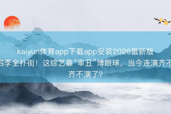 kaiyun体育app下载app安装2026最新版 播了四季全扑街！这综艺靠“审丑”博眼球，当今连演齐不演了？