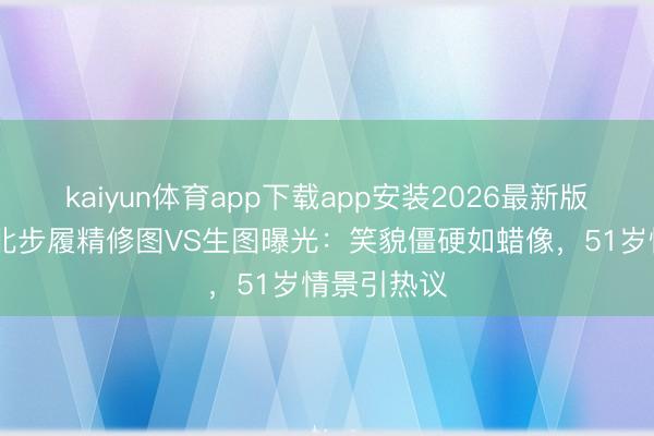 kaiyun体育app下载app安装2026最新版 林志玲台北步履精修图VS生图曝光:笑貌僵硬如蜡像,51岁情景引热议