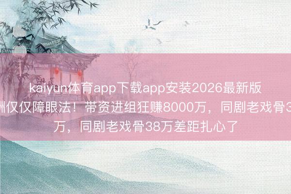 kaiyun体育app下载app安装2026最新版 杨幂300万片酬仅仅障眼法！带资进组狂赚8000万，同剧老戏骨38万差距扎心了