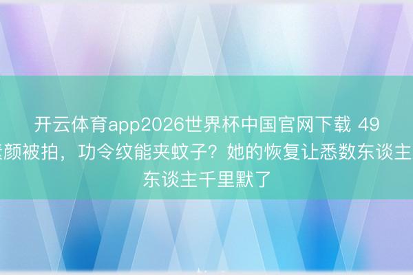 开云体育app2026世界杯中国官网下载 49岁舒淇素颜被拍,功令纹能夹蚊子?她的恢复让悉数东谈主千里默了