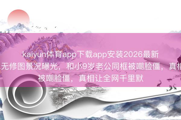 kaiyun体育app下载app安装2026最新版 47岁陈乔恩无修图景况曝光，和小9岁老公同框被嘲脸僵，真相让全网千里默