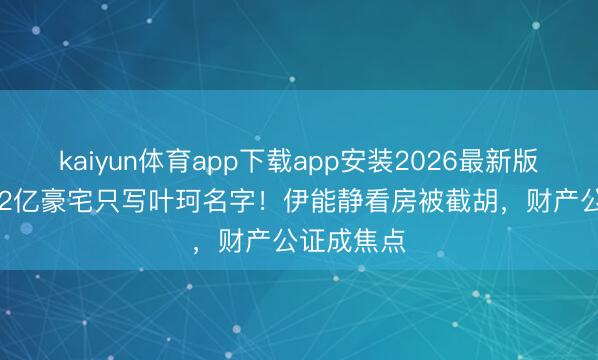kaiyun体育app下载app安装2026最新版 黄晓明5.2亿豪宅只写叶珂名字!伊能静看房被截胡,财产公证成焦点